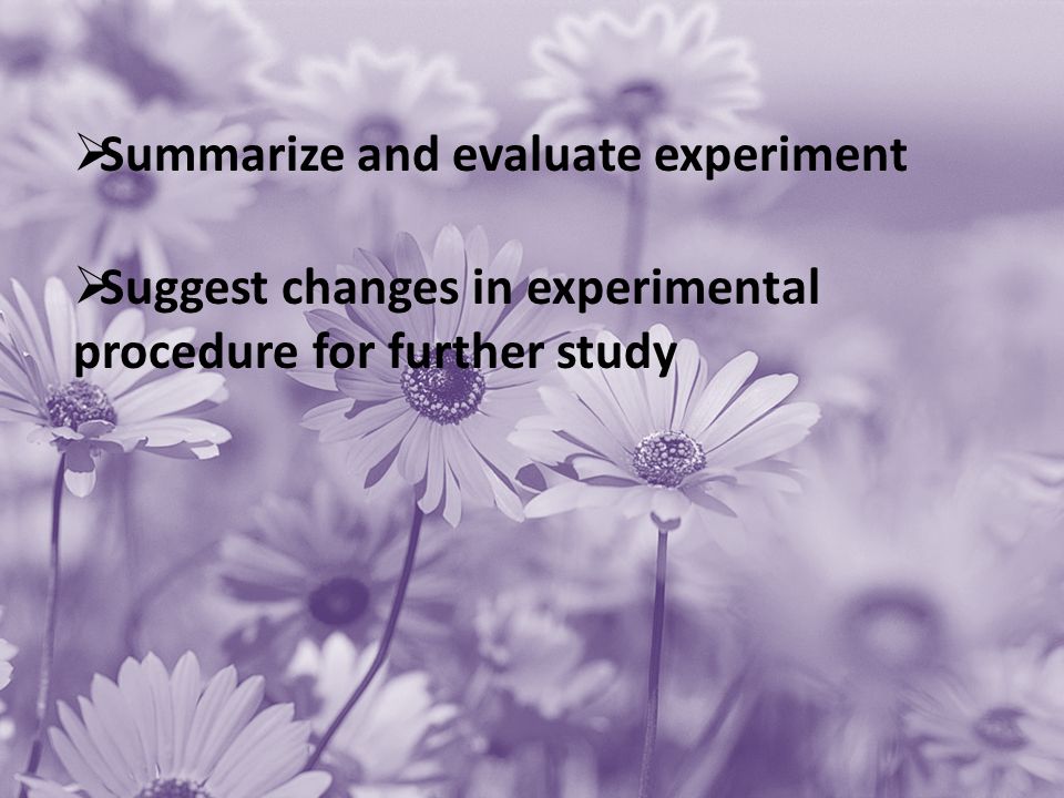  Summarize and evaluate experiment  Suggest changes in experimental procedure for further study