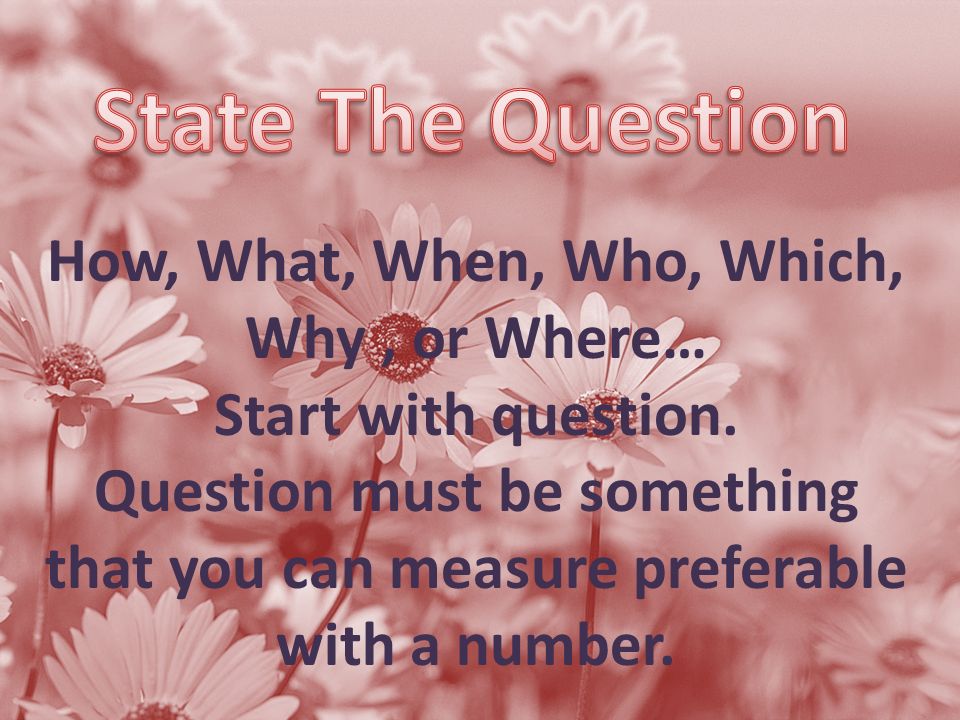 How, What, When, Who, Which, Why, or Where… Start with question.