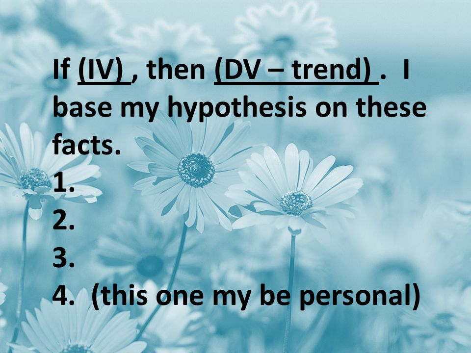 If (IV), then (DV – trend). I base my hypothesis on these facts.