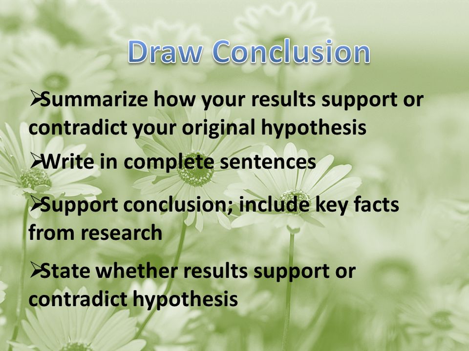 Summarize how your results support or contradict your original hypothesis  Write in complete sentences  Support conclusion; include key facts from research  State whether results support or contradict hypothesis