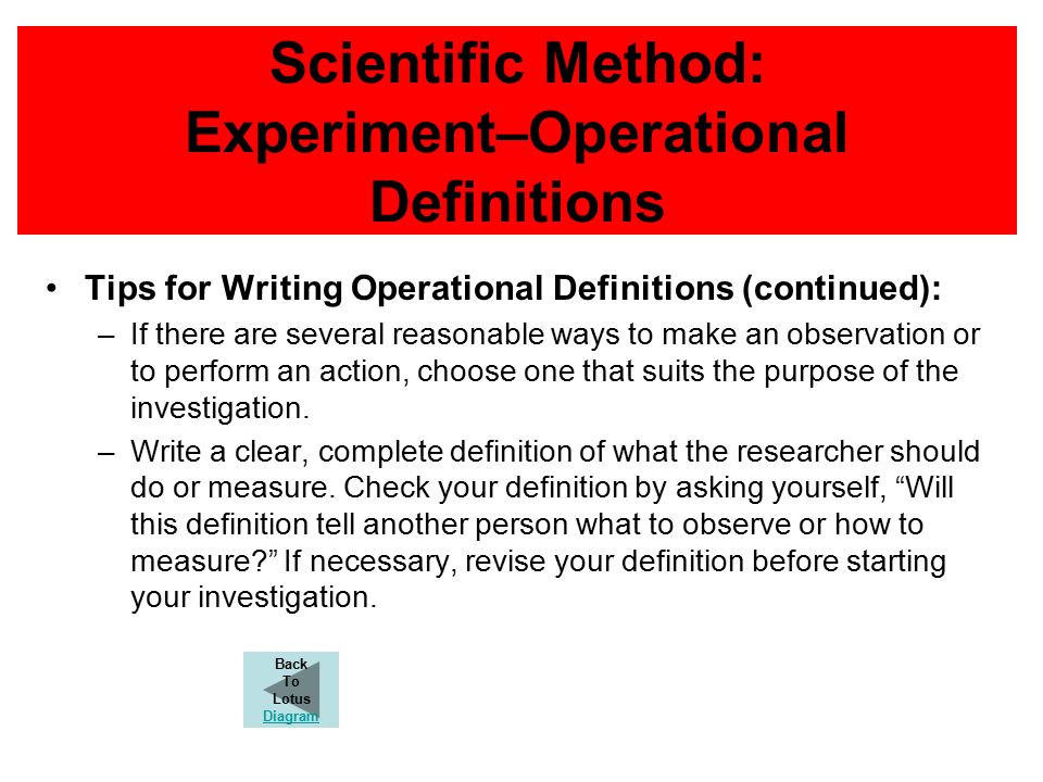 Scientific Method: Experiment–Operational Definitions Tips for Writing Operational Definitions (continued): –If there are several reasonable ways to make an observation or to perform an action, choose one that suits the purpose of the investigation.