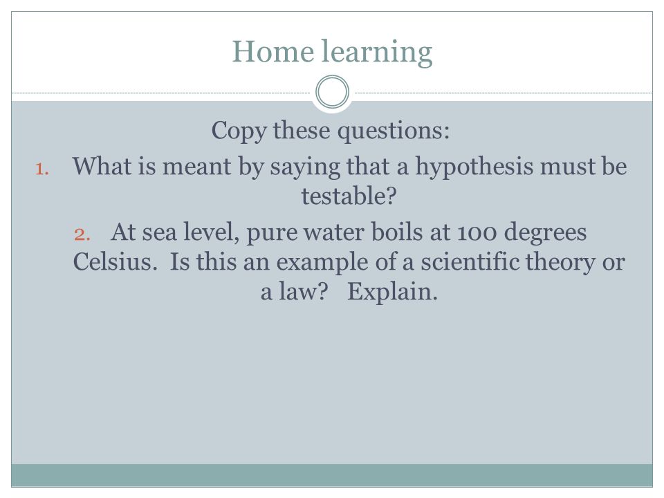 Home learning Copy these questions: 1. What is meant by saying that a hypothesis must be testable.