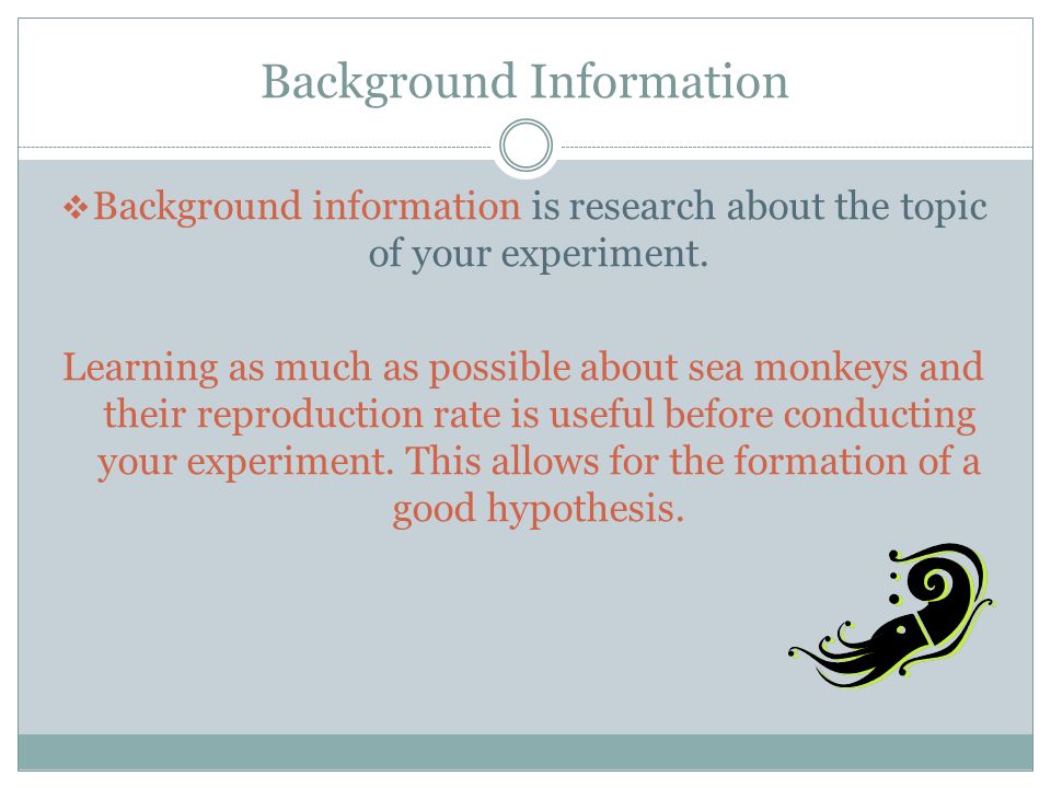 Background Information  Background information is research about the topic of your experiment.