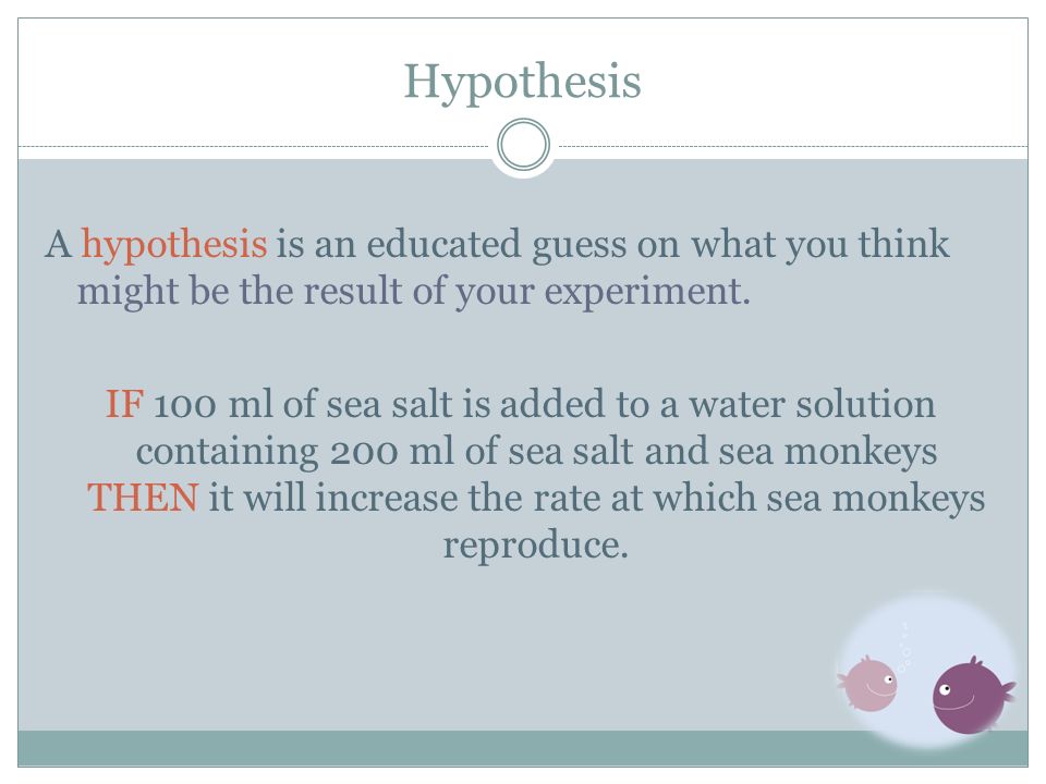 Hypothesis A hypothesis is an educated guess on what you think might be the result of your experiment.