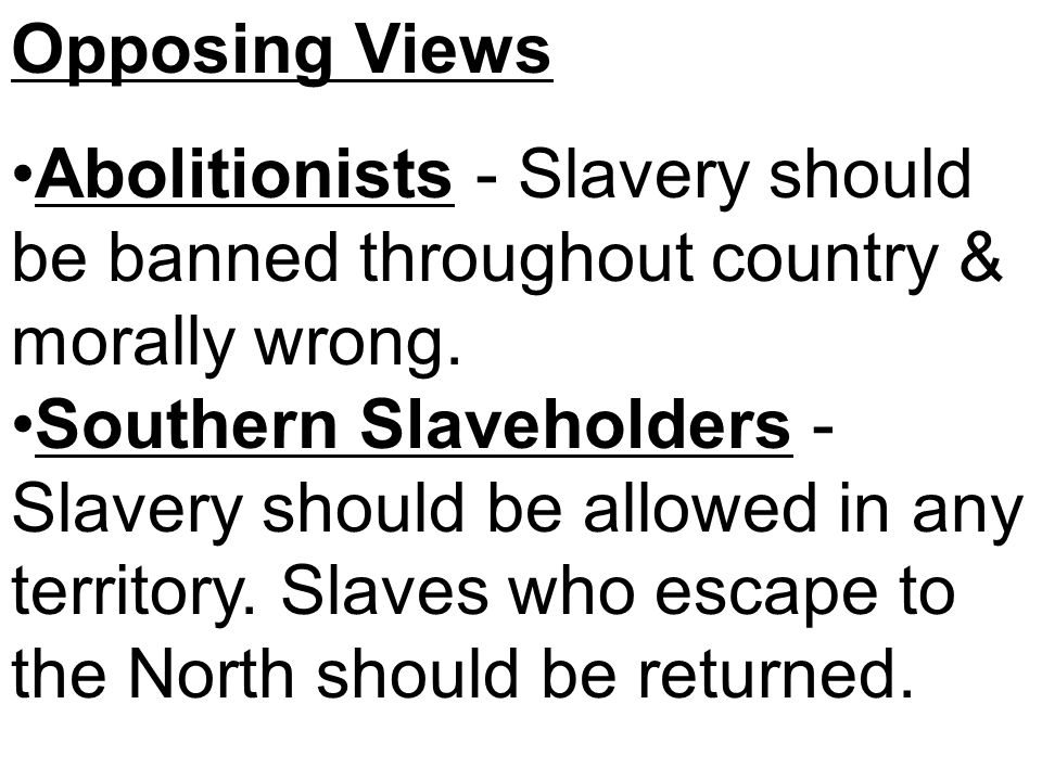 Opposing Views Abolitionists - Slavery should be banned throughout country & morally wrong.