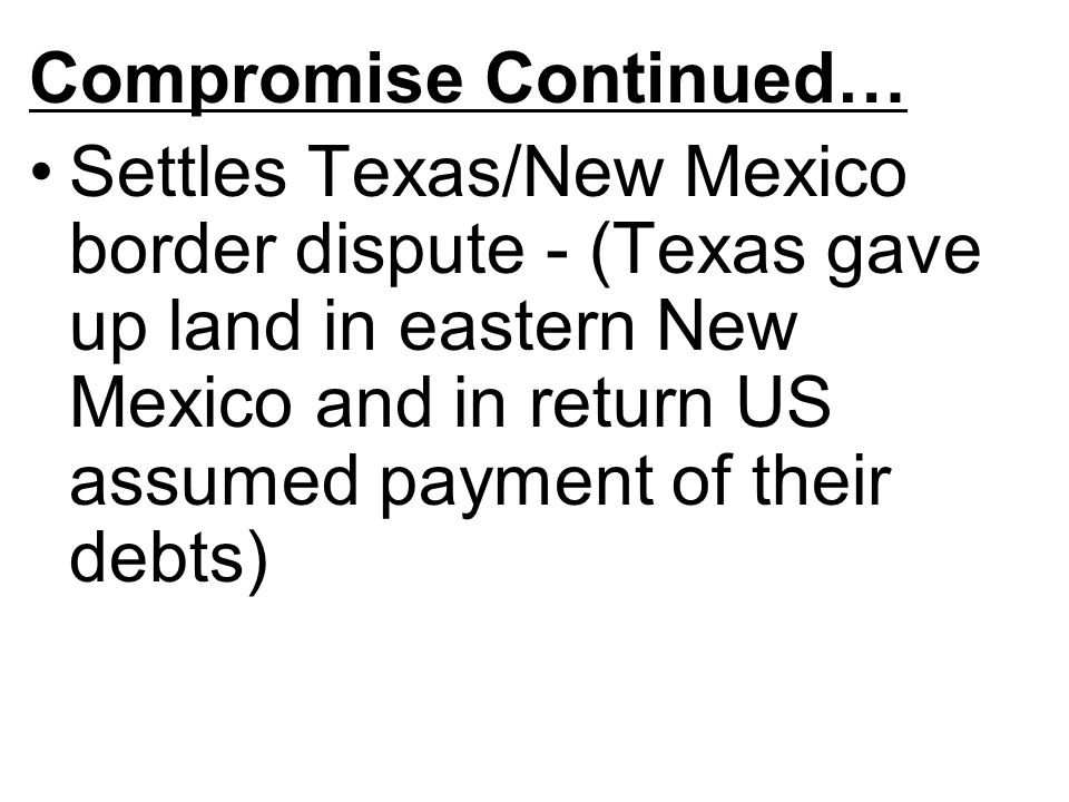 Compromise Continued… Settles Texas/New Mexico border dispute - (Texas gave up land in eastern New Mexico and in return US assumed payment of their debts)