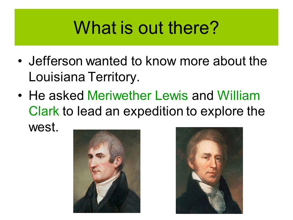 What is out there. Jefferson wanted to know more about the Louisiana Territory.