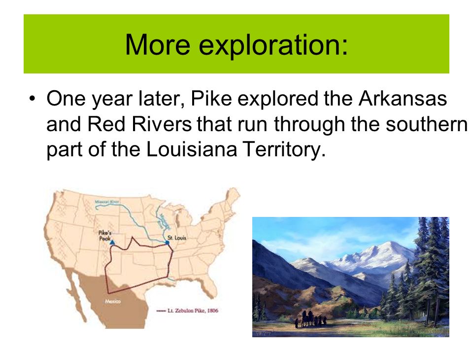 More exploration: One year later, Pike explored the Arkansas and Red Rivers that run through the southern part of the Louisiana Territory.