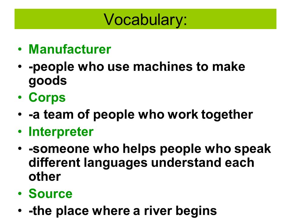 Vocabulary: Manufacturer -people who use machines to make goods Corps -a team of people who work together Interpreter -someone who helps people who speak different languages understand each other Source -the place where a river begins