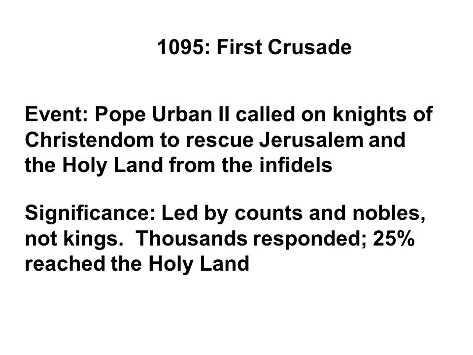1095: First Crusade Event: Pope Urban II called on knights of Christendom to rescue Jerusalem and the Holy Land from the infidels Significance: Led by counts and nobles, not kings.