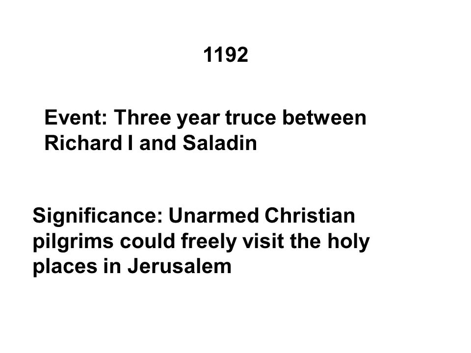 1192 Event: Three year truce between Richard I and Saladin Significance: Unarmed Christian pilgrims could freely visit the holy places in Jerusalem