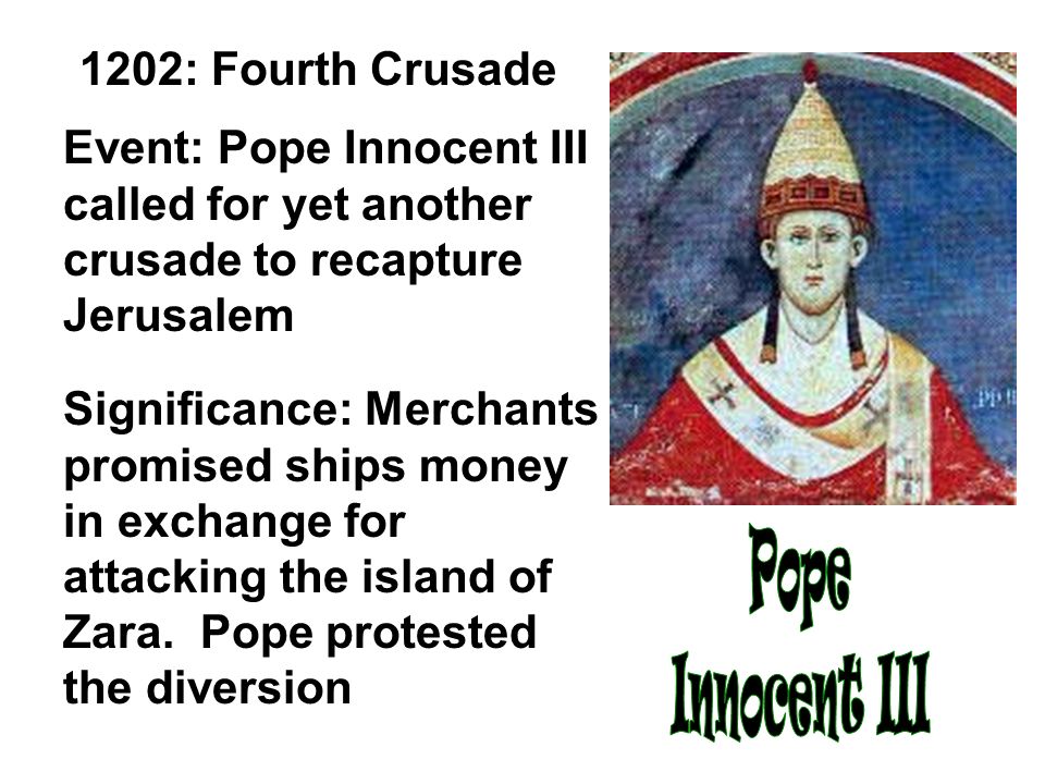 1202: Fourth Crusade Event: Pope Innocent III called for yet another crusade to recapture Jerusalem Significance: Merchants promised ships money in exchange for attacking the island of Zara.