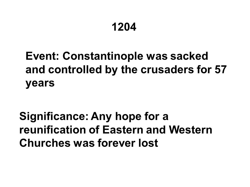 1204 Event: Constantinople was sacked and controlled by the crusaders for 57 years Significance: Any hope for a reunification of Eastern and Western Churches was forever lost