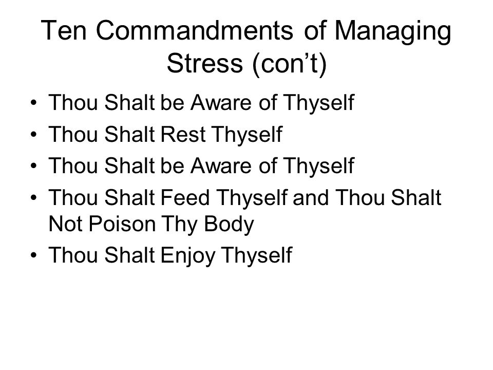 Ten Commandments of Managing Stress (con’t) Thou Shalt be Aware of Thyself Thou Shalt Rest Thyself Thou Shalt be Aware of Thyself Thou Shalt Feed Thyself and Thou Shalt Not Poison Thy Body Thou Shalt Enjoy Thyself