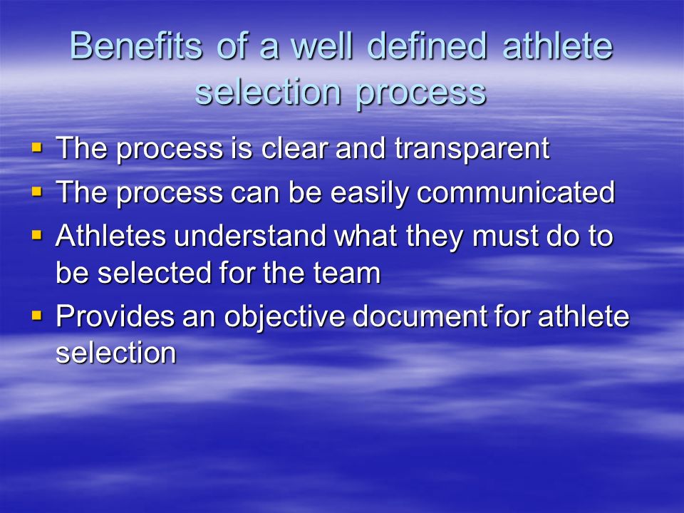 Benefits of a well defined athlete selection process  The process is clear and transparent  The process can be easily communicated  Athletes understand what they must do to be selected for the team  Provides an objective document for athlete selection