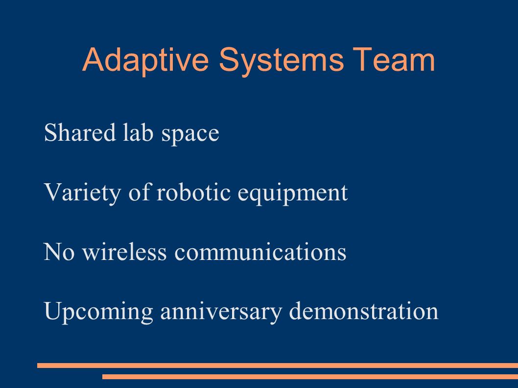 Adaptive Systems Team Shared lab space Variety of robotic equipment No wireless communications Upcoming anniversary demonstration
