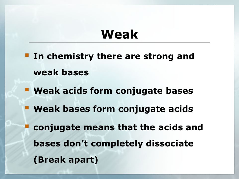 Weak  In chemistry there are strong and weak bases  Weak acids form conjugate bases  Weak bases form conjugate acids  conjugate means that the acids and bases don’t completely dissociate (Break apart)