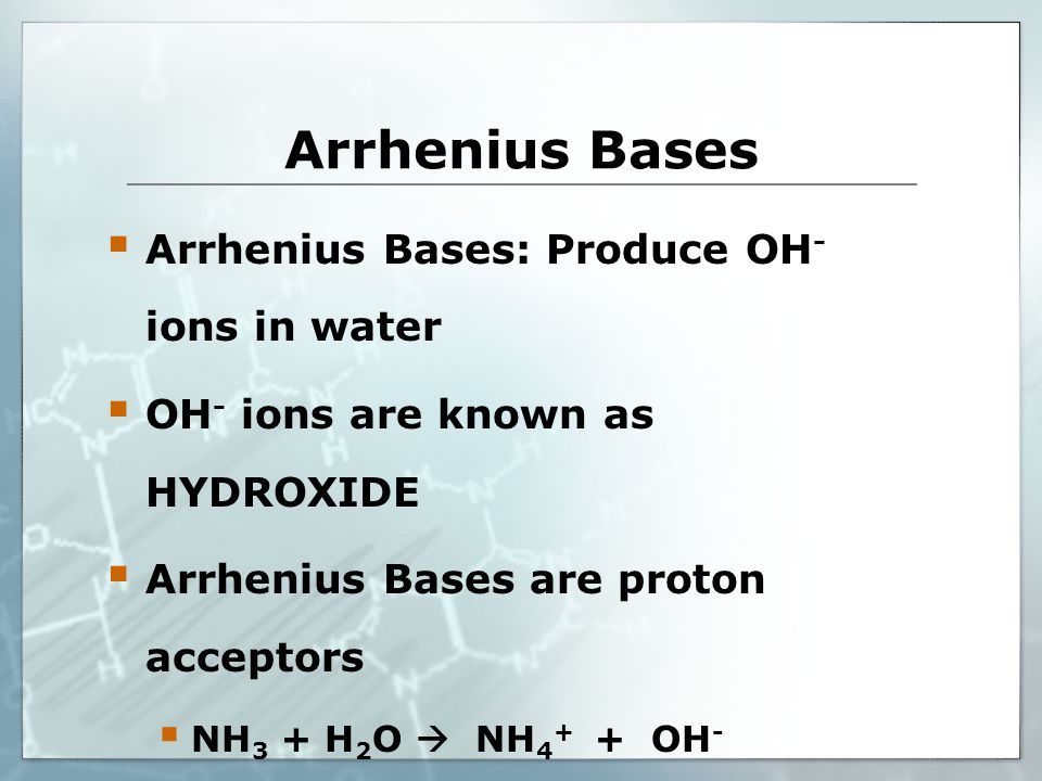 Arrhenius Bases  Arrhenius Bases: Produce OH - ions in water  OH - ions are known as HYDROXIDE  Arrhenius Bases are proton acceptors  NH 3 + H 2 O  NH OH -