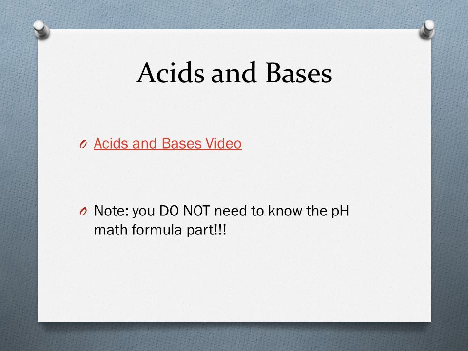 Acids and Bases O Acids and Bases Video Acids and Bases Video O Note: you DO NOT need to know the pH math formula part!!!