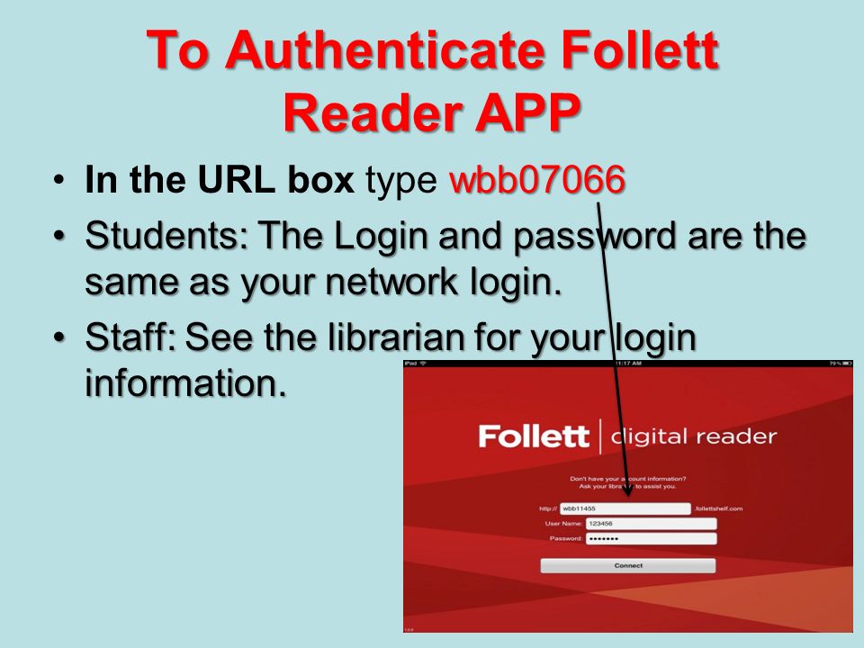 To Authenticate Follett Reader APP wbb07066In the URL box type wbb07066 Students: The Login and password are the same as your network login.Students: The Login and password are the same as your network login.