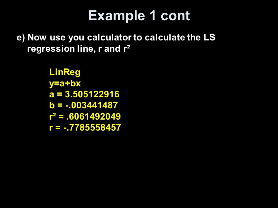Example 1 cont e) Now use you calculator to calculate the LS regression line, r and r² LinReg y=a+bx a = b = r² = r =