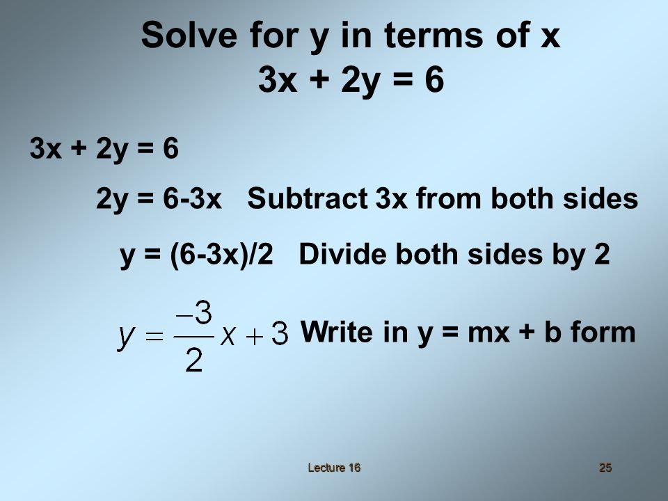 Lecture 1625 Solve for y in terms of x 3x + 2y = 6 2y = 6-3x Subtract 3x from both sides y = (6-3x)/2 Divide both sides by 2 Write in y = mx + b form