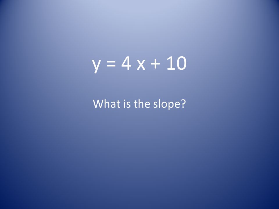 y = 4 x + 10 What is the slope