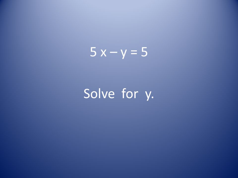5 x – y = 5 Solve for y.