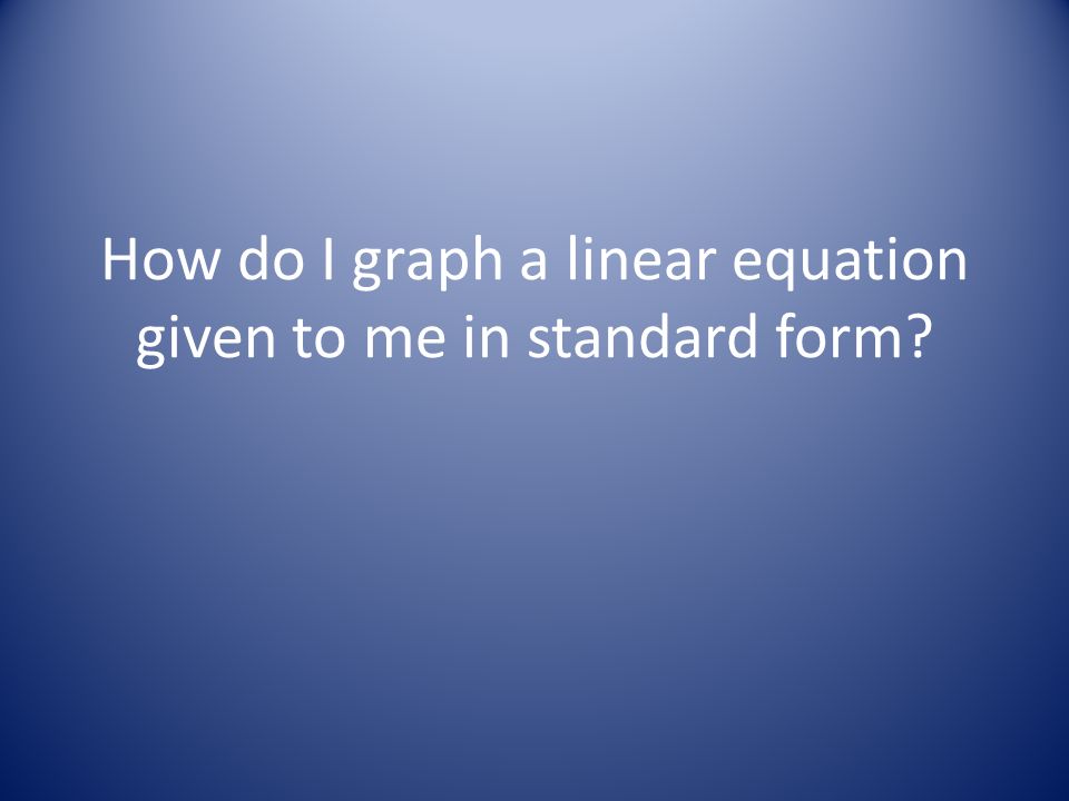 How do I graph a linear equation given to me in standard form