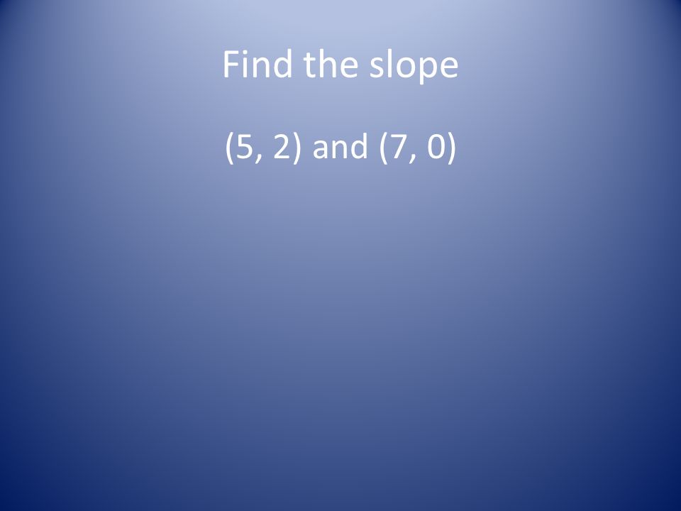 Find the slope (5, 2) and (7, 0)