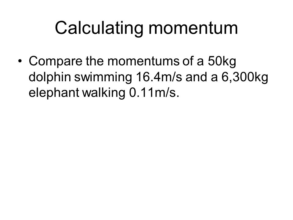 Calculating momentum Compare the momentums of a 50kg dolphin swimming 16.4m/s and a 6,300kg elephant walking 0.11m/s.