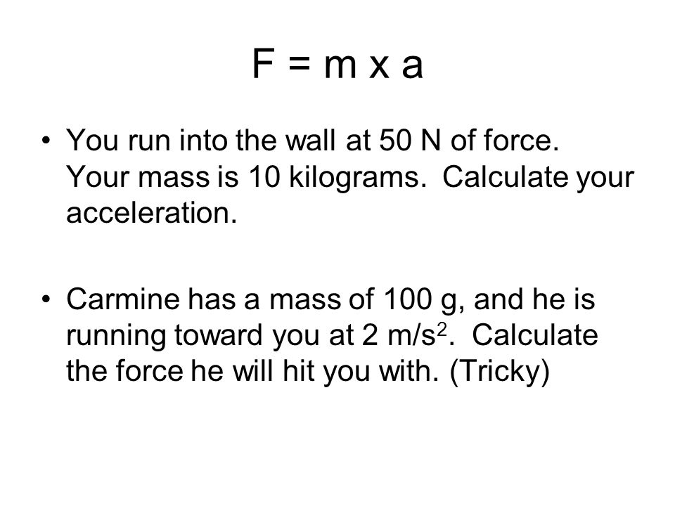 F = m x a You run into the wall at 50 N of force. Your mass is 10 kilograms.