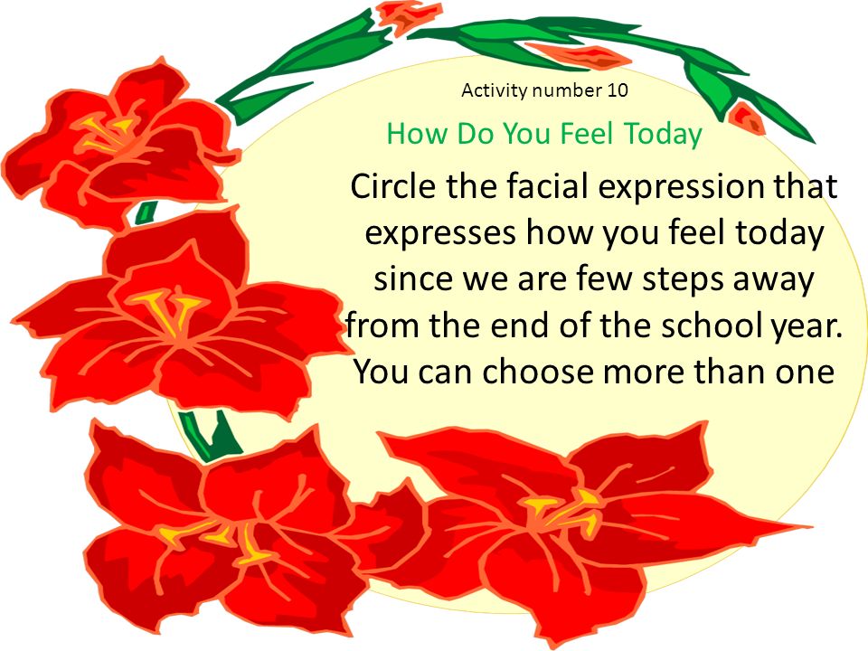 Activity number 10 How Do You Feel Today Circle the facial expression that expresses how you feel today since we are few steps away from the end of the school year.
