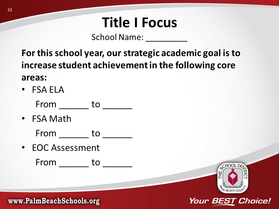 For this school year, our strategic academic goal is to increase student achievement in the following core areas: FSA ELA From ______ to ______ FSA Math From ______ to ______ EOC Assessment From ______ to ______ Title I Focus School Name: _________ 21