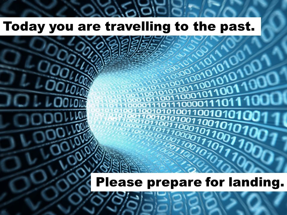 Today you are travelling to the past. Please prepare for landing.