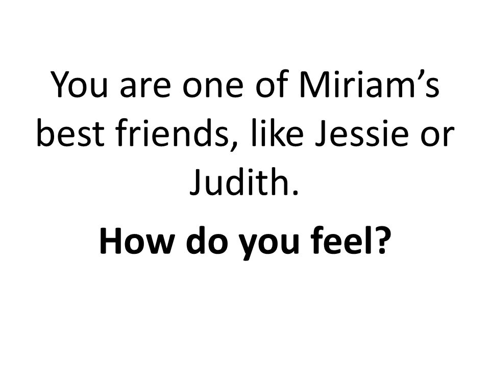 You are one of Miriam’s best friends, like Jessie or Judith. How do you feel