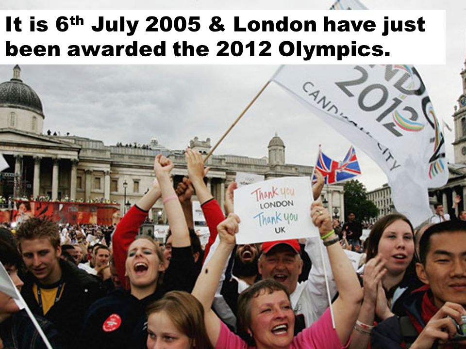 It is 6 th July 2005 & London have just been awarded the 2012 Olympics.