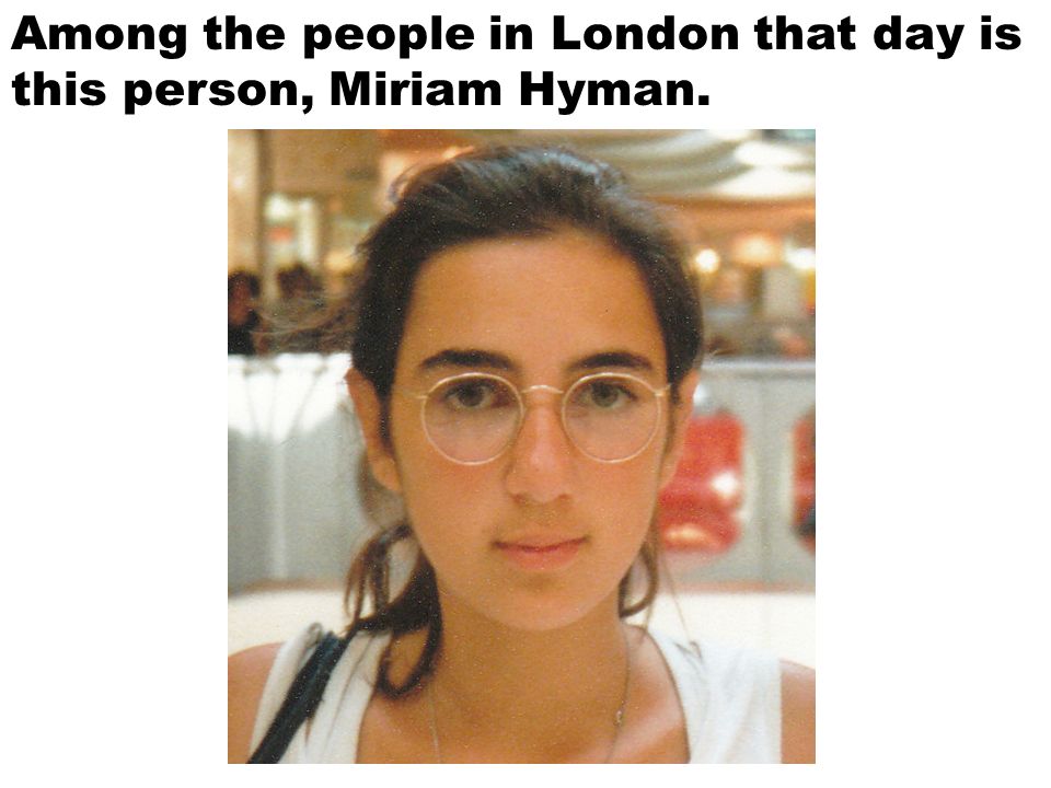 Among the people in London that day is this person, Miriam Hyman.