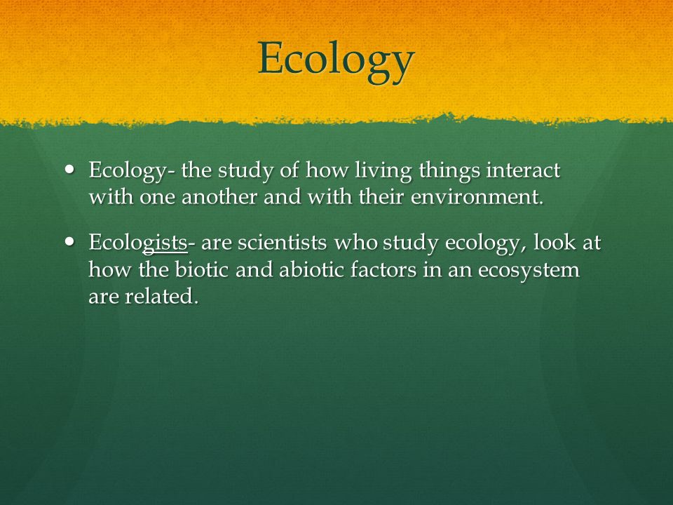 Ecology Ecology- the study of how living things interact with one another and with their environment.