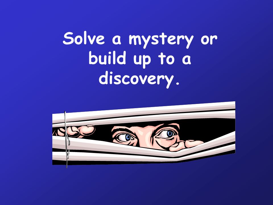 Solve a mystery or build up to a discovery.