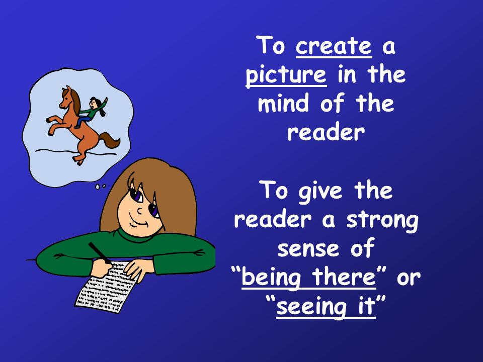 To create a picture in the mind of the reader To give the reader a strong sense of being there or seeing it