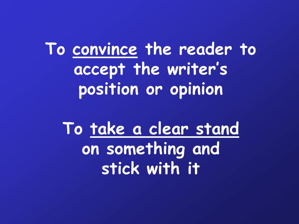 To convince the reader to accept the writer’s position or opinion To take a clear stand on something and stick with it