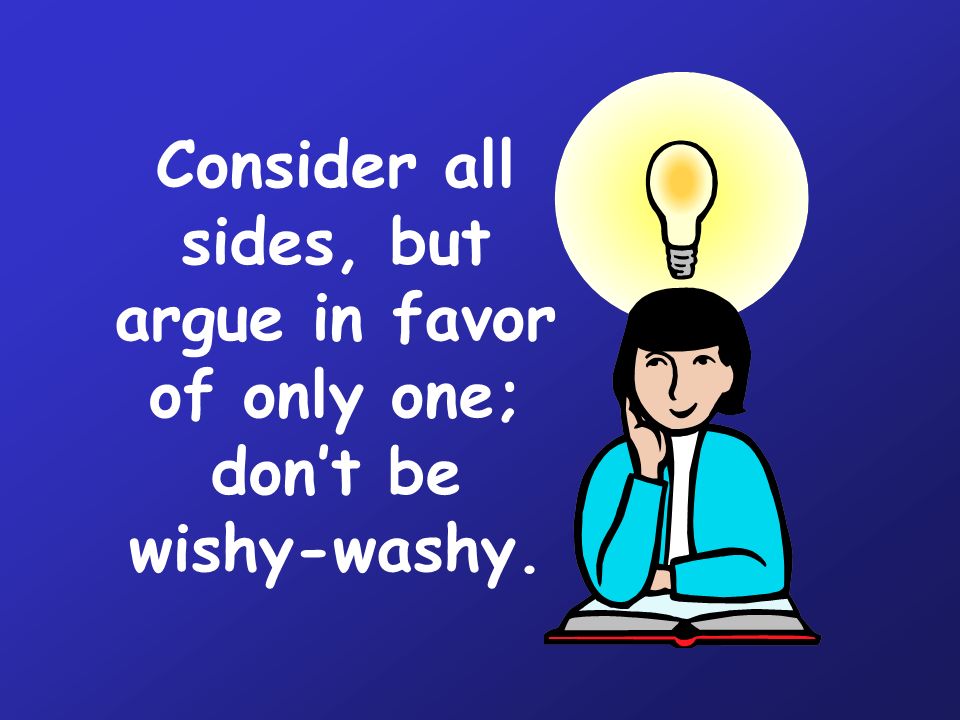 Consider all sides, but argue in favor of only one; don’t be wishy-washy.