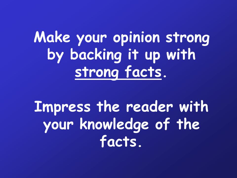 Make your opinion strong by backing it up with strong facts.