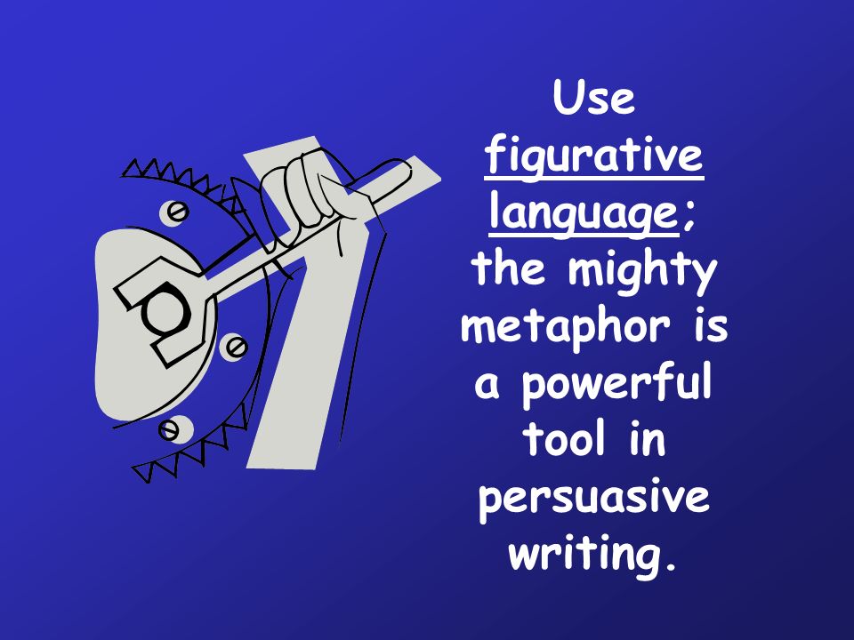 Use figurative language; the mighty metaphor is a powerful tool in persuasive writing.