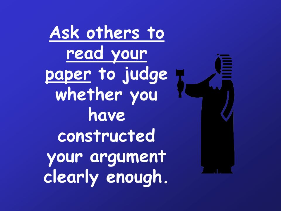 Ask others to read your paper to judge whether you have constructed your argument clearly enough.