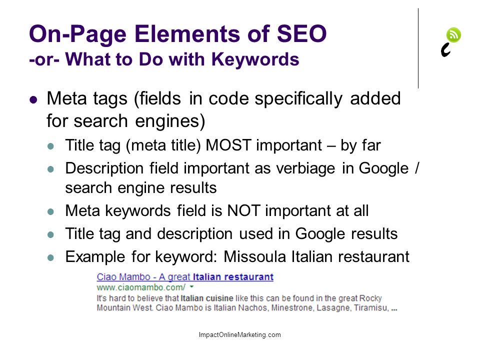 On-Page Elements of SEO -or- What to Do with Keywords ImpactOnlineMarketing.com Meta tags (fields in code specifically added for search engines) Title tag (meta title) MOST important – by far Description field important as verbiage in Google / search engine results Meta keywords field is NOT important at all Title tag and description used in Google results Example for keyword: Missoula Italian restaurant