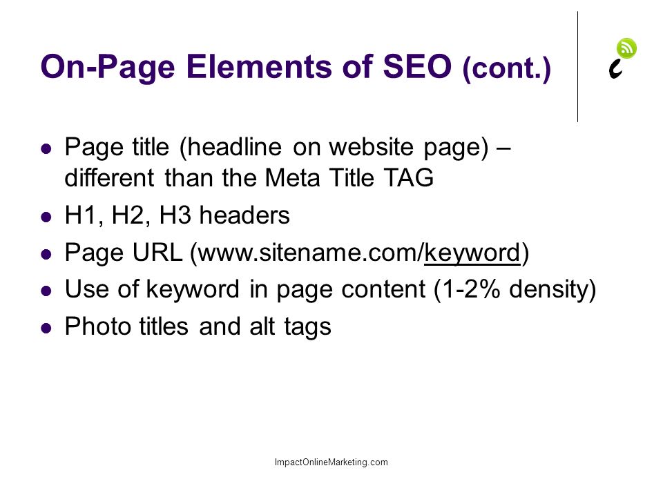 On-Page Elements of SEO (cont.) ImpactOnlineMarketing.com Page title (headline on website page) – different than the Meta Title TAG H1, H2, H3 headers Page URL (  Use of keyword in page content (1-2% density) Photo titles and alt tags