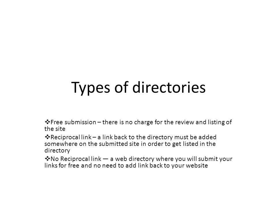 Types of directories  Free submission – there is no charge for the review and listing of the site  Reciprocal link – a link back to the directory must be added somewhere on the submitted site in order to get listed in the directory  No Reciprocal link — a web directory where you will submit your links for free and no need to add link back to your website