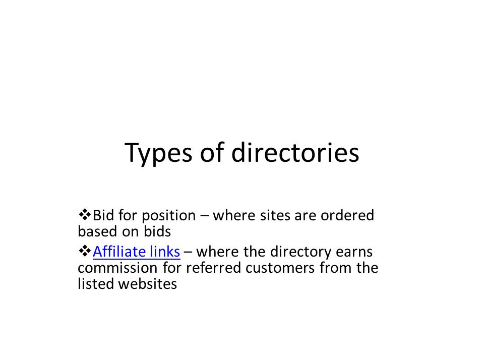 Types of directories  Bid for position – where sites are ordered based on bids  Affiliate links – where the directory earns commission for referred customers from the listed websites Affiliate links